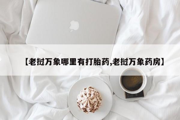 流产药微信购买联系方式【老挝万象哪里有打胎药,老挝万象药房】