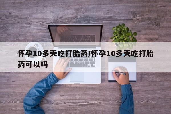 流产药微信购买联系方式怀孕10多天吃打胎药/怀孕10多天吃打胎药可以吗