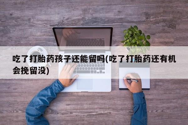流产药微信购买联系方式吃了打胎药孩子还能留吗(吃了打胎药还有机会挽留没)