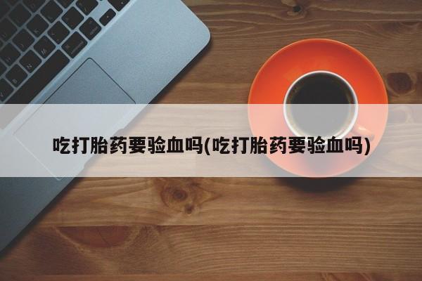 流产药微信购买联系方式吃打胎药要验血吗(吃打胎药要验血吗)