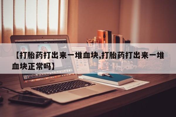 流产药微信购买联系方式【打胎药打出来一堆血块,打胎药打出来一堆血块正常吗】