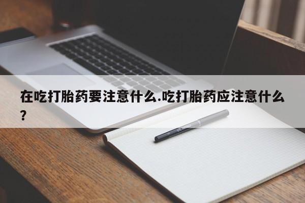 流产药微信购买联系方式在吃打胎药要注意什么.吃打胎药应注意什么？