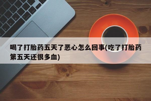 流产药微信购买联系方式喝了打胎药五天了恶心怎么回事(吃了打胎药第五天还很多血)