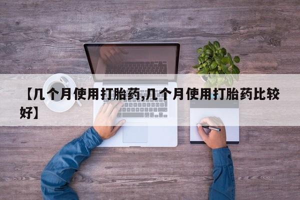 流产药微信购买联系方式【几个月使用打胎药,几个月使用打胎药比较好】