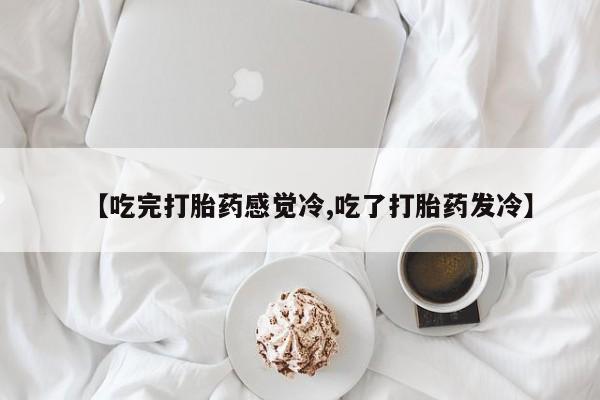 流产药微信购买联系方式【吃完打胎药感觉冷,吃了打胎药发冷】