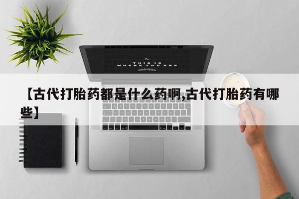 流产药微信购买联系方式【古代打胎药都是什么药啊,古代打胎药有哪些】