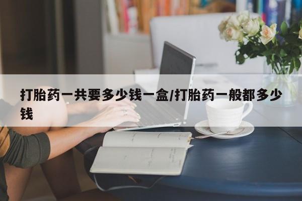 流产药微信购买联系方式打胎药一共要多少钱一盒/打胎药一般都多少钱