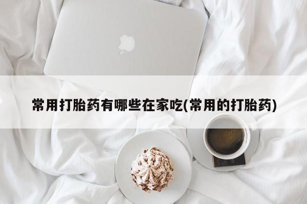 流产药微信购买联系方式常用打胎药有哪些在家吃(常用的打胎药)