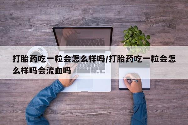 流产药微信购买联系方式打胎药吃一粒会怎么样吗/打胎药吃一粒会怎么样吗会流血吗
