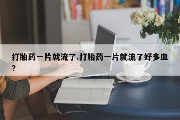 流产药微信购买联系方式打胎药一片就流了.打胎药一片就流了好多血？