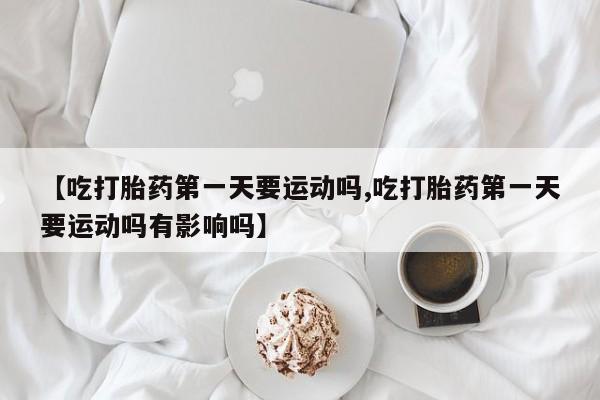 流产药微信购买联系方式【吃打胎药第一天要运动吗,吃打胎药第一天要运动吗有影响吗】