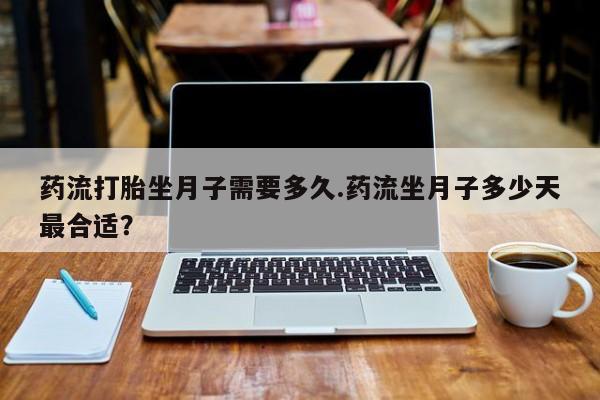流产药微信购买联系方式药流打胎坐月子需要多久.药流坐月子多少天最合适？