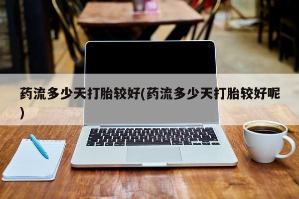 流产药微信购买联系方式药流多少天打胎较好(药流多少天打胎较好呢)