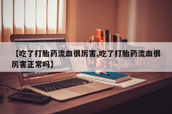 流产药微信购买联系方式【吃了打胎药流血很厉害,吃了打胎药流血很厉害正常吗】