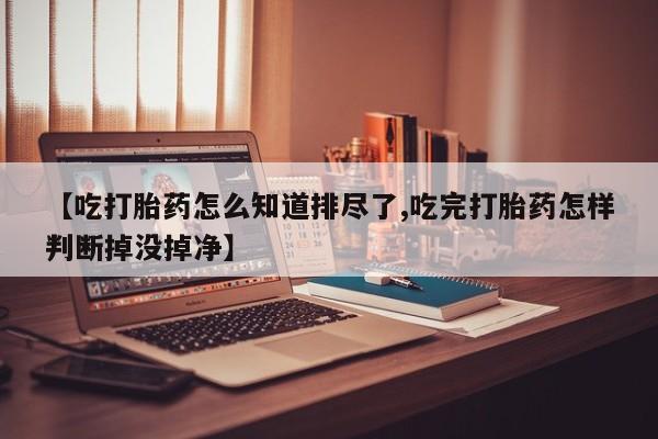 流产药微信购买联系方式【吃打胎药怎么知道排尽了,吃完打胎药怎样判断掉没掉净】