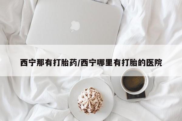 流产药微信购买联系方式西宁那有打胎药/西宁哪里有打胎的医院