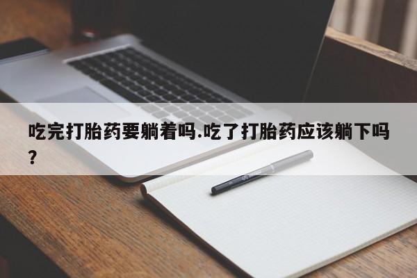 流产药微信购买联系方式吃完打胎药要躺着吗.吃了打胎药应该躺下吗？