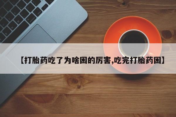 流产药微信购买联系方式【打胎药吃了为啥困的厉害,吃完打胎药困】