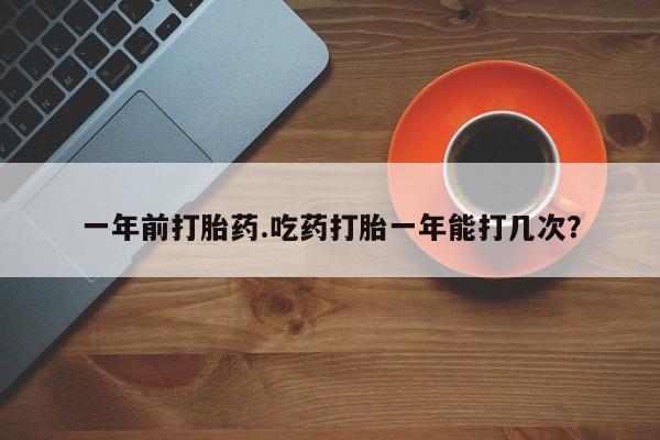 流产药微信购买联系方式一年前打胎药.吃药打胎一年能打几次？