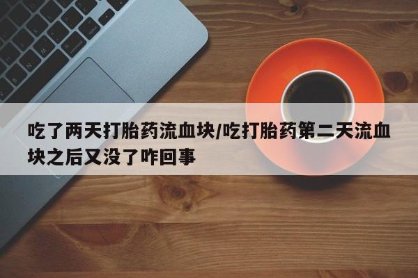 流产药微信购买联系方式吃了两天打胎药流血块/吃打胎药第二天流血块之后又没了咋回事