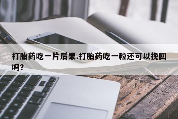流产药微信购买联系方式打胎药吃一片后果.打胎药吃一粒还可以挽回吗？