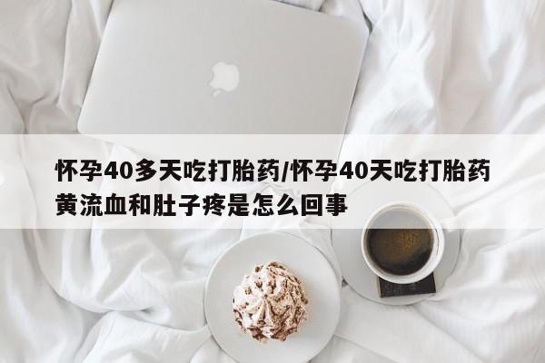 流产药微信购买联系方式怀孕40多天吃打胎药/怀孕40天吃打胎药黄流血和肚子疼是怎么回事