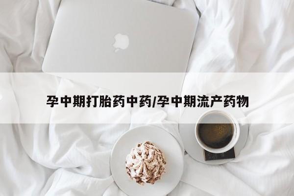 流产药微信购买联系方式孕中期打胎药中药/孕中期流产药物