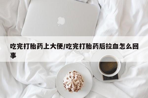 流产药微信购买联系方式吃完打胎药上大便/吃完打胎药后拉血怎么回事