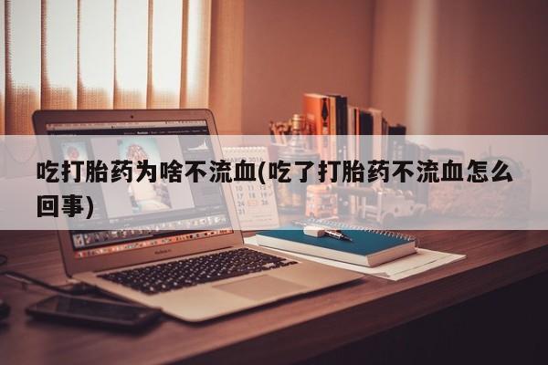 流产药微信购买联系方式吃打胎药为啥不流血(吃了打胎药不流血怎么回事)