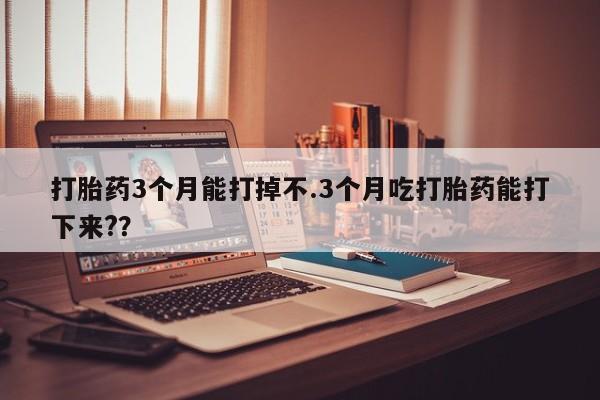 流产药微信购买联系方式打胎药3个月能打掉不.3个月吃打胎药能打下来?？