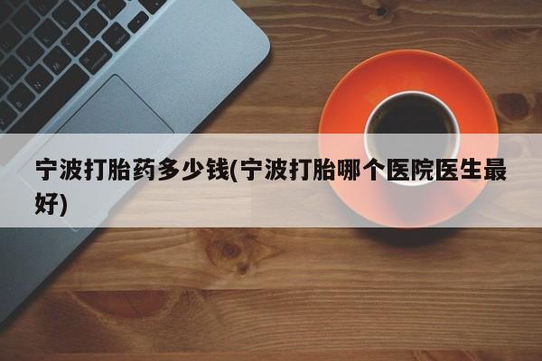 流产药微信购买联系方式宁波打胎药多少钱(宁波打胎哪个医院医生最好)
