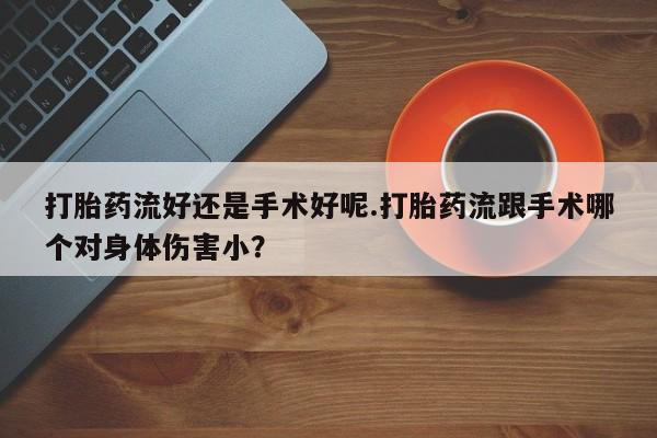 流产药微信购买联系方式打胎药流好还是手术好呢.打胎药流跟手术哪个对身体伤害小？