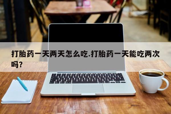 流产药微信购买联系方式打胎药一天两天怎么吃.打胎药一天能吃两次吗？