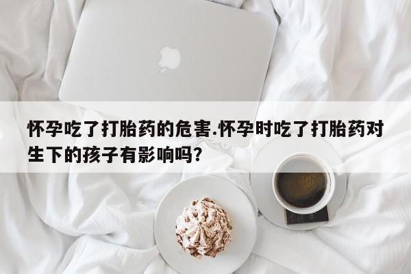 流产药微信购买联系方式怀孕吃了打胎药的危害.怀孕时吃了打胎药对生下的孩子有影响吗？