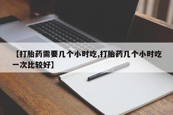 流产药微信购买联系方式【打胎药需要几个小时吃,打胎药几个小时吃一次比较好】