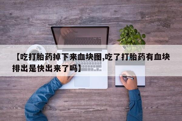 流产药微信购买联系方式【吃打胎药掉下来血块图,吃了打胎药有血块排出是快出来了吗】