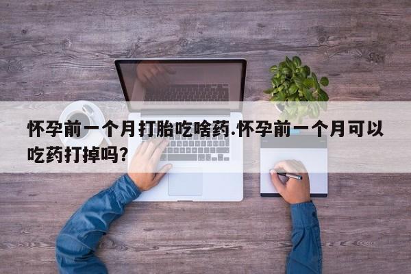 流产药微信购买联系方式怀孕前一个月打胎吃啥药.怀孕前一个月可以吃药打掉吗？