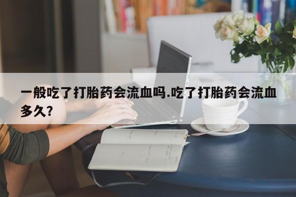 流产药微信购买联系方式一般吃了打胎药会流血吗.吃了打胎药会流血多久？