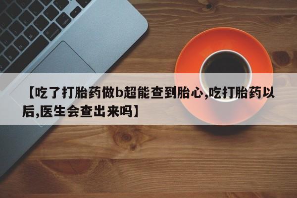 流产药微信购买联系方式【吃了打胎药做b超能查到胎心,吃打胎药以后,医生会查出来吗】