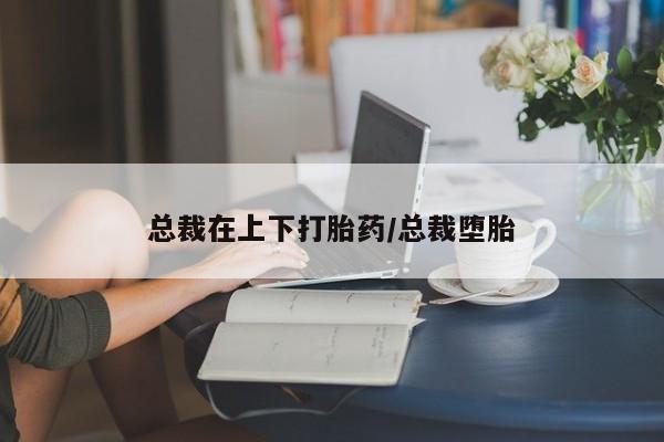 流产药微信购买联系方式总裁在上下打胎药/总裁堕胎