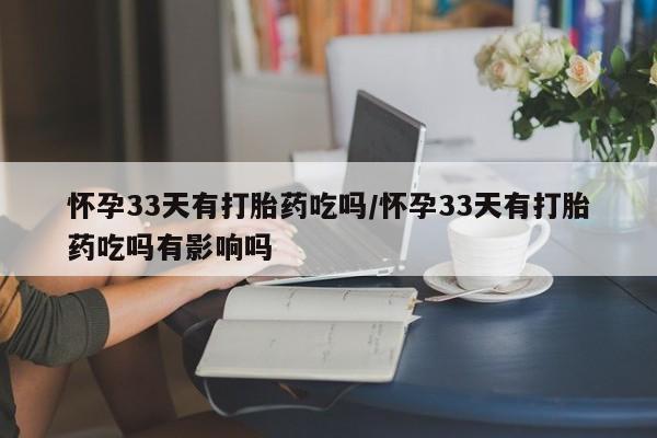 流产药微信购买联系方式怀孕33天有打胎药吃吗/怀孕33天有打胎药吃吗有影响吗