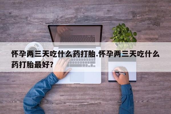 流产药微信购买联系方式怀孕两三天吃什么药打胎.怀孕两三天吃什么药打胎最好？