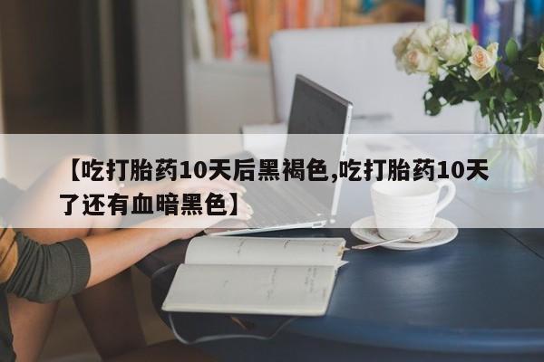 流产药微信购买联系方式【吃打胎药10天后黑褐色,吃打胎药10天了还有血暗黑色】