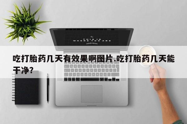 流产药微信购买联系方式吃打胎药几天有效果啊图片.吃打胎药几天能干净？
