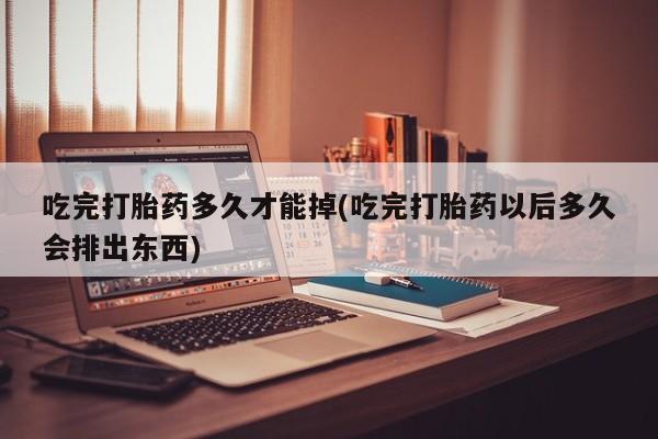 流产药微信购买联系方式吃完打胎药多久才能掉(吃完打胎药以后多久会排出东西)