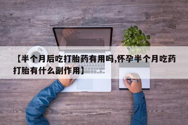 流产药微信购买联系方式【半个月后吃打胎药有用吗,怀孕半个月吃药打胎有什么副作用】