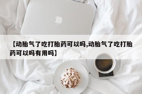 流产药微信购买联系方式【动胎气了吃打胎药可以吗,动胎气了吃打胎药可以吗有用吗】