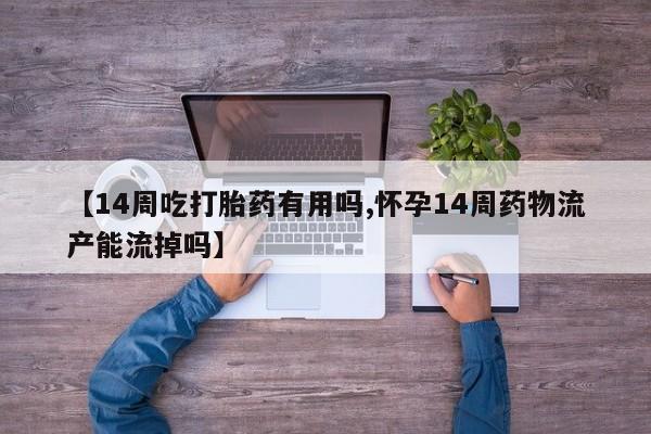 流产药微信购买联系方式【14周吃打胎药有用吗,怀孕14周药物流产能流掉吗】