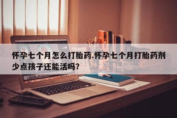 流产药微信购买联系方式怀孕七个月怎么打胎药.怀孕七个月打胎药剂少点孩子还能活吗？