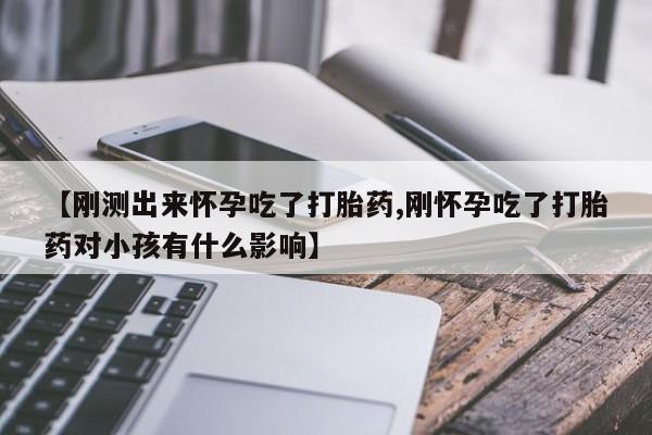 流产药微信购买联系方式【刚测出来怀孕吃了打胎药,刚怀孕吃了打胎药对小孩有什么影响】